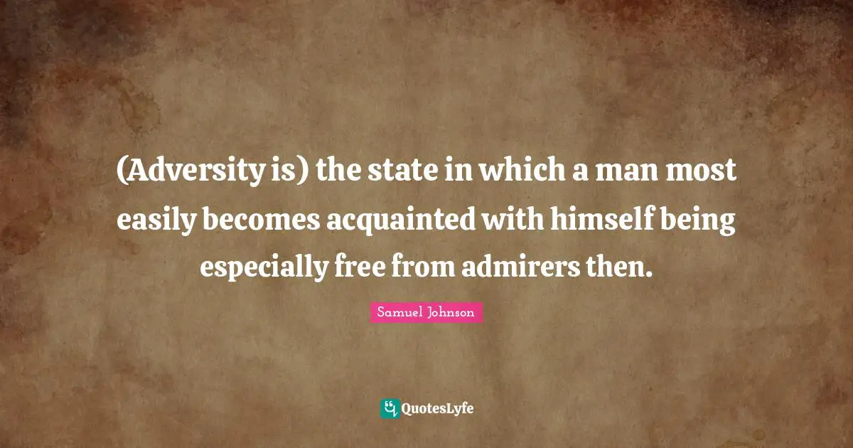 (Adversity is) the state in which a man most easily becomes acquainted with himself being especially free from admirers then.