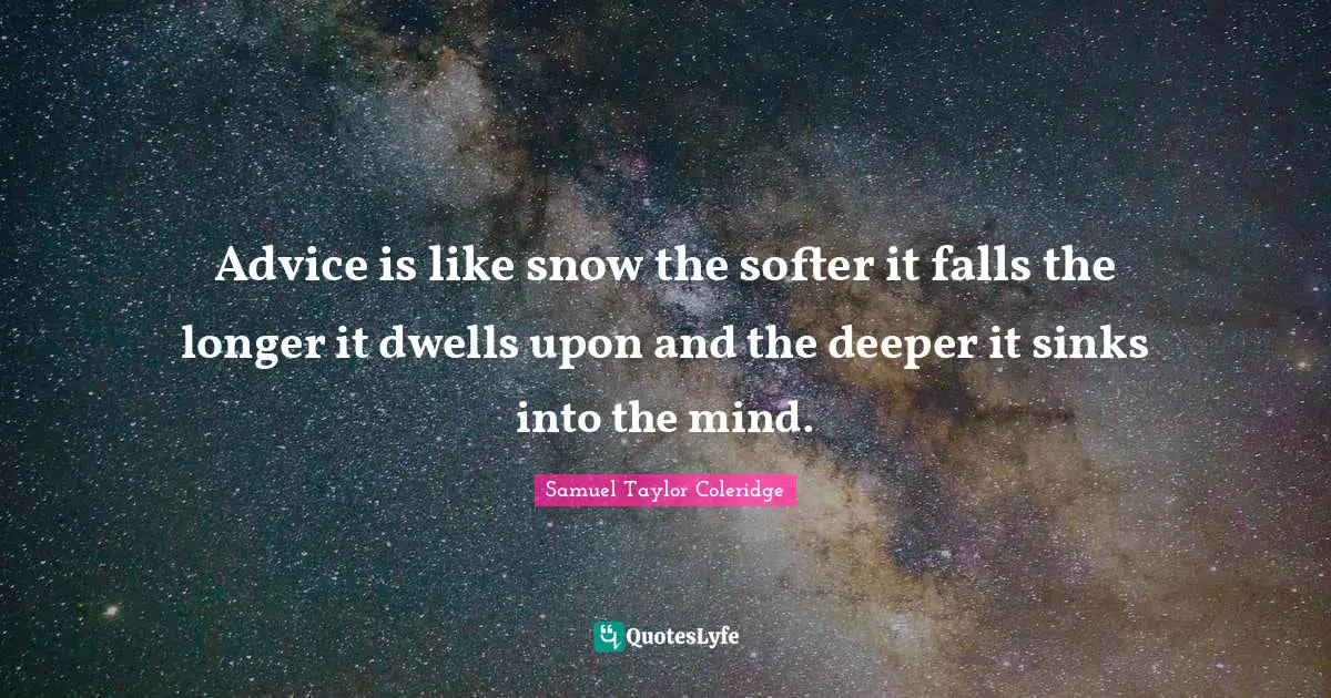 Advice is like snow the softer it falls the longer it dwells upon and the deeper it sinks into the mind.