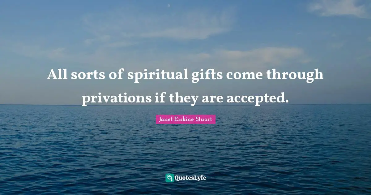 All sorts of spiritual gifts come through privations if they are accepted.