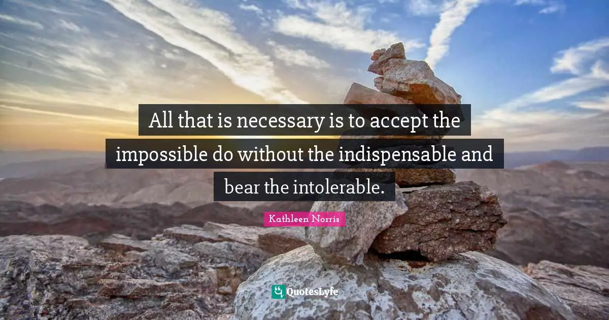 Kathleen Norris Quotes: "All that is necessary is to accept the impossible do without the indispensable and bear the intolerable."