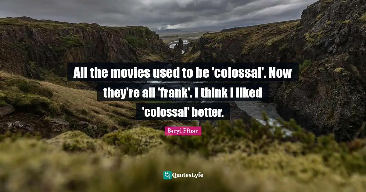 All the movies used to be 'colossal'. Now they're all 'frank'. I think I liked 'colossal' better.