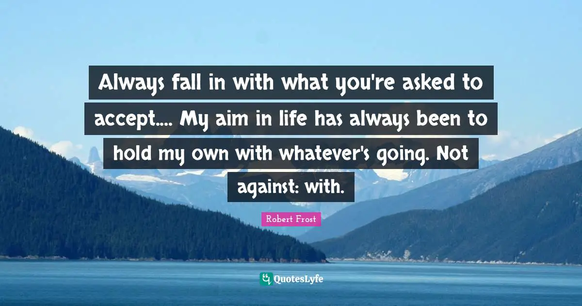 Always fall in with what you're asked to accept.... My aim in life has always been to hold my own with whatever's going. Not against: with.