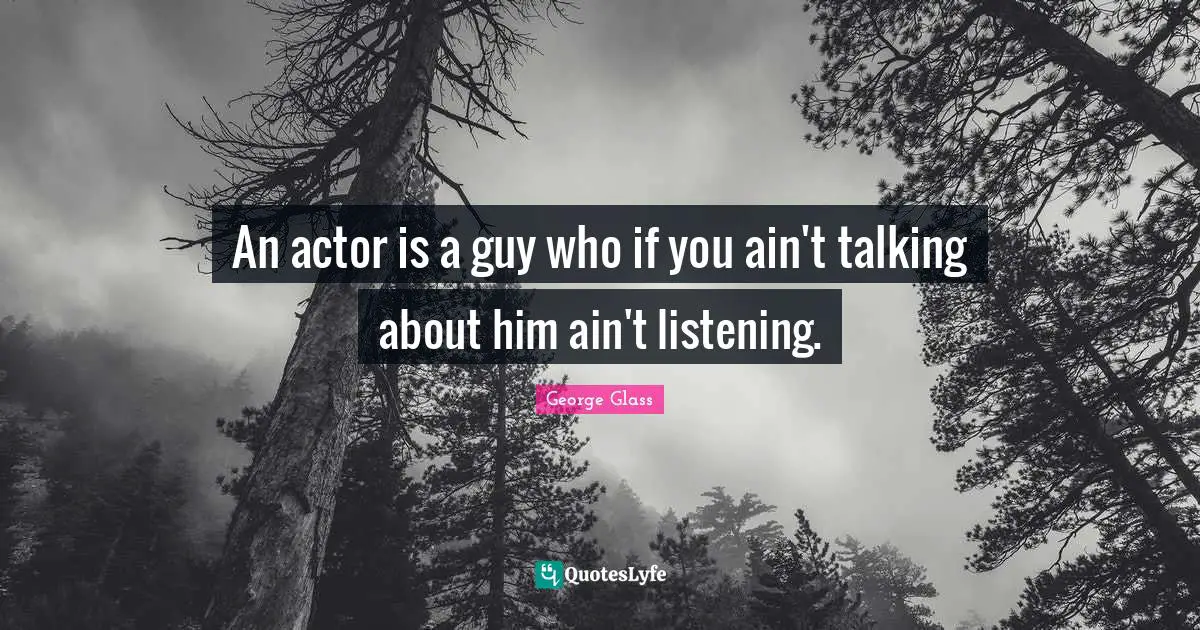 An actor is a guy who if you ain't talking about him ain't listening.