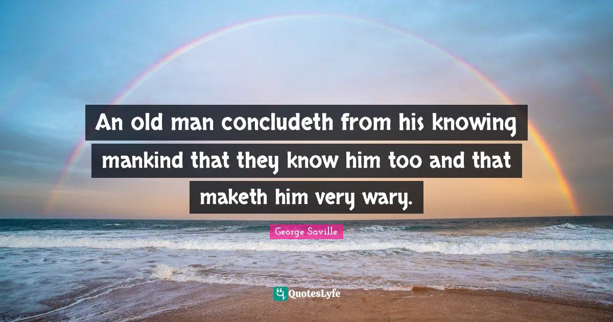 An old man concludeth from his knowing mankind that they know him too and that maketh him very wary.