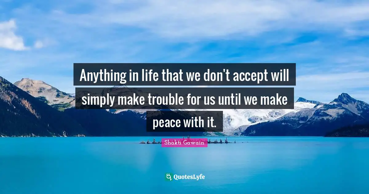 Shakti Gawain Quotes: "Anything in life that we don't accept will simply make trouble for us until we make peace with it."