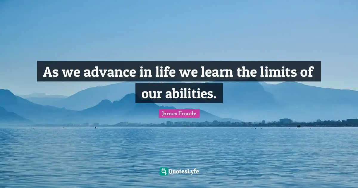As we advance in life we learn the limits of our abilities.