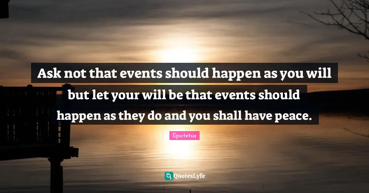 Ask not that events should happen as you will but let your will be that events should happen as they do and you shall have peace.
