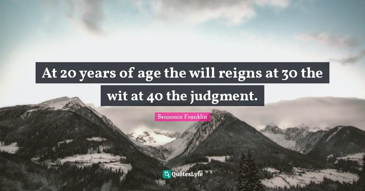 At 20 years of age the will reigns at 30 the wit at 40 the judgment.
