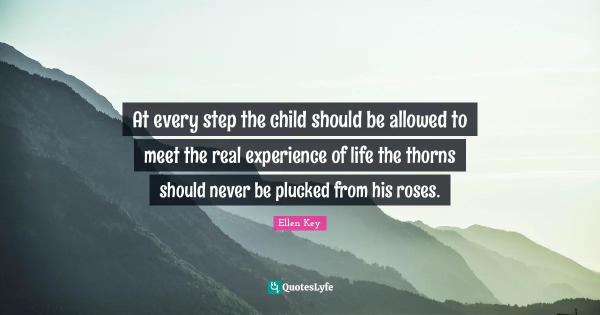 Ellen Key Quotes: At every step the child should be allowed to meet the real experience of life the thorns should never be plucked from his roses.