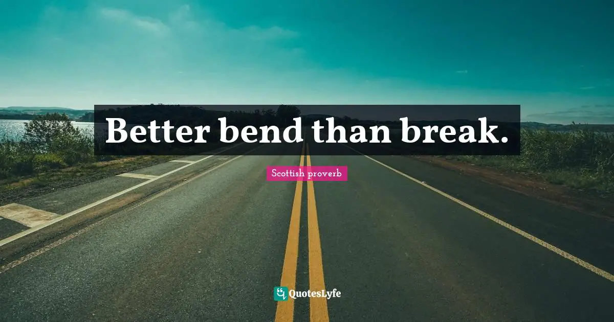 Better bend than break.