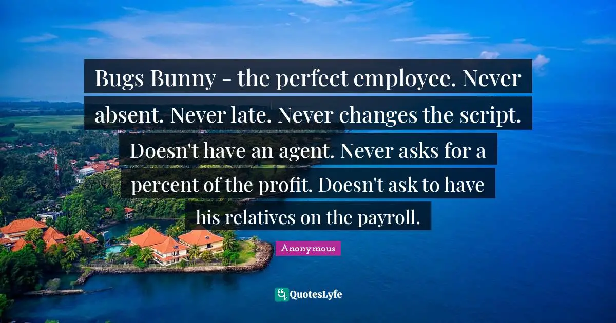 Bugs Bunny - the perfect employee. Never absent. Never late. Never changes the script. Doesn't have an agent. Never asks for a percent of the profit. Doesn't ask to have his relatives on the payroll.