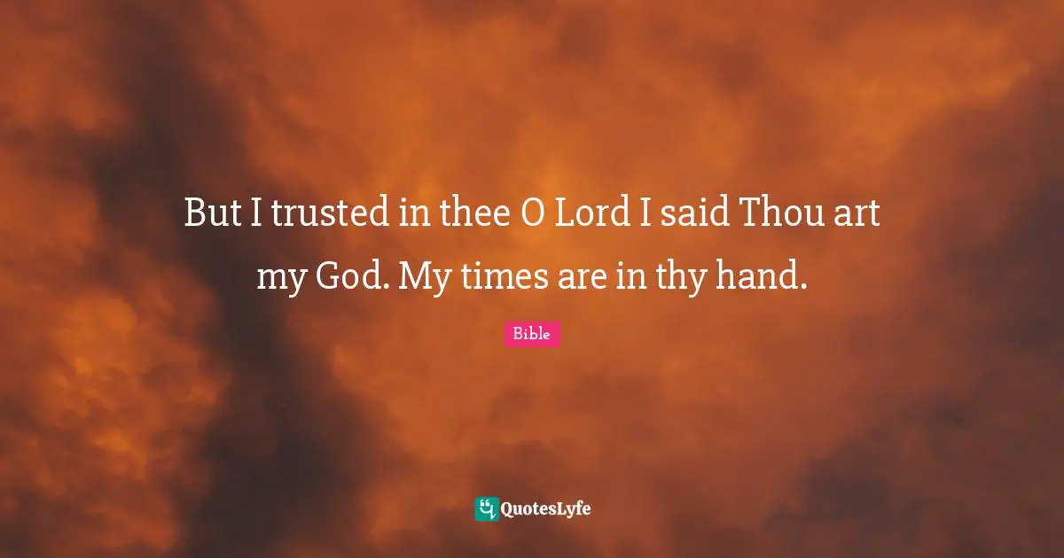 But I trusted in thee O Lord I said Thou art my God. My times are in thy hand.