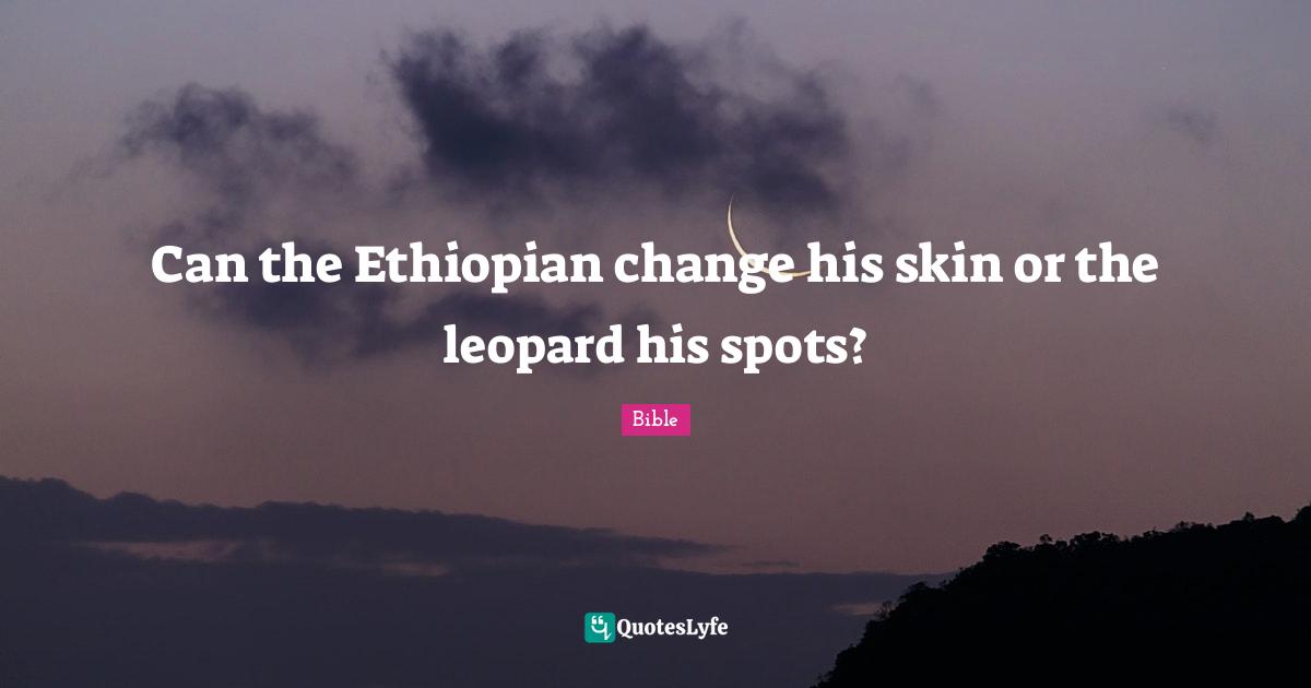 Can the Ethiopian change his skin or the leopard his spots?