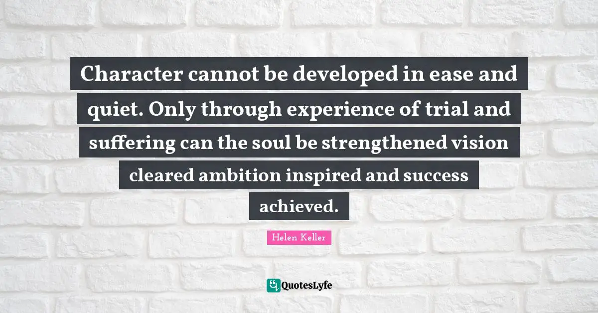 Character cannot be developed in ease and quiet. Only through experience of trial and suffering can the soul be strengthened vision cleared ambition inspired and success achieved.