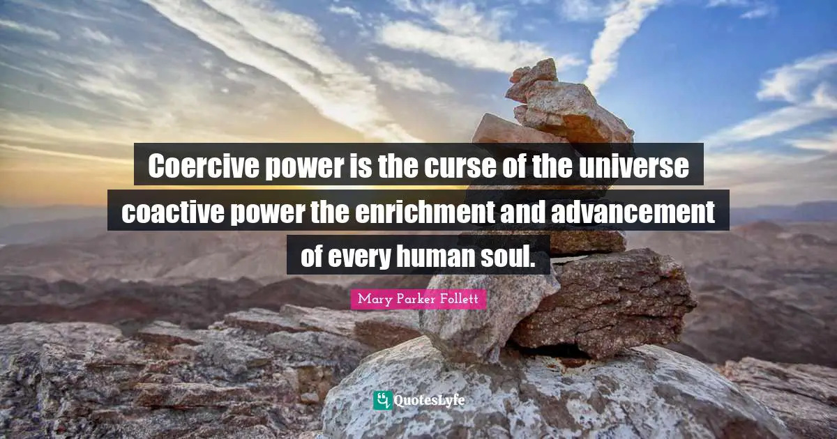 Coercive power is the curse of the universe coactive power the enrichment and advancement of every human soul.