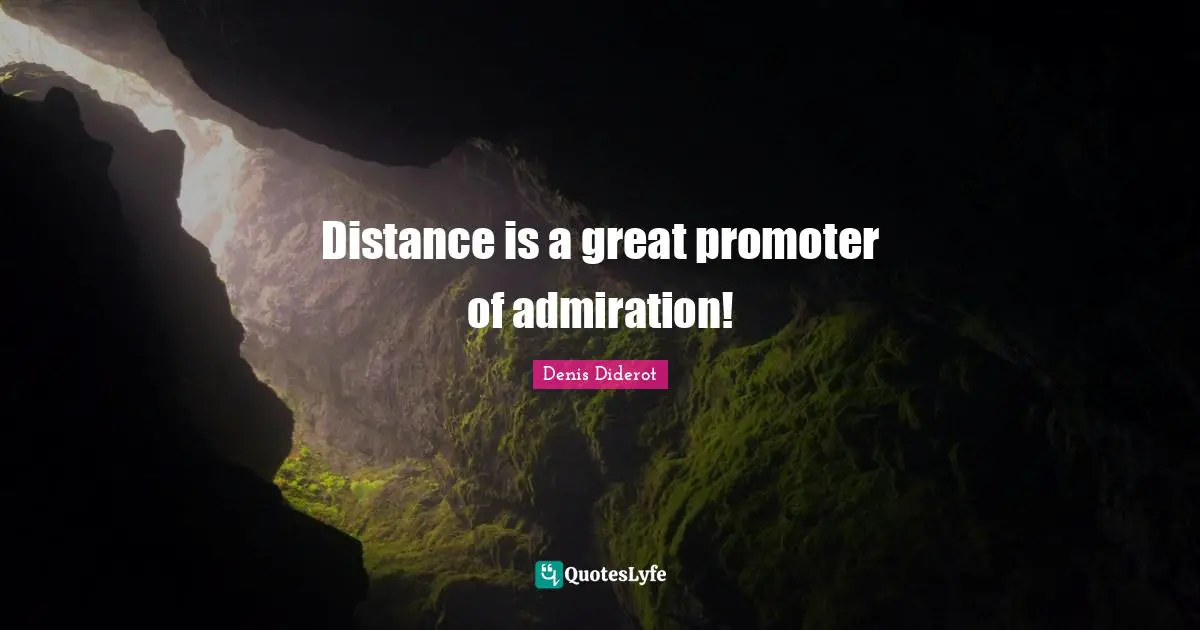 Distance is a great promoter of admiration!