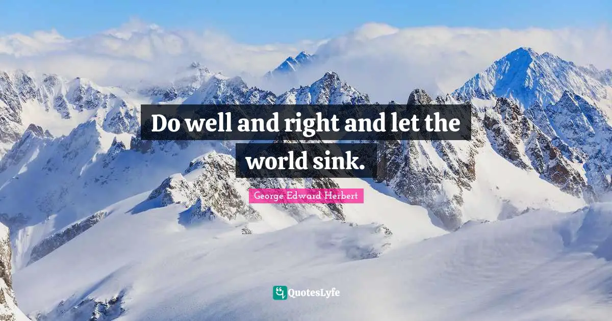 Do well and right and let the world sink.