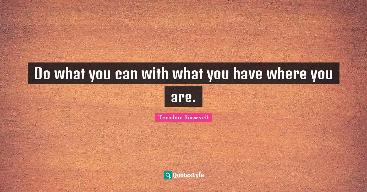 Theodore Roosevelt Quotes: Do what you can with what you have where you are.