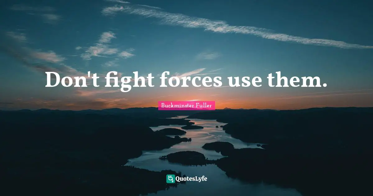 Don't fight forces use them.
