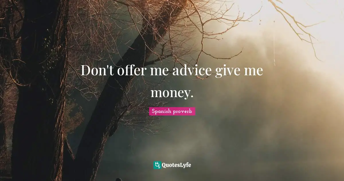 Spanish Proverb Quotes: "Don't offer me advice give me money."