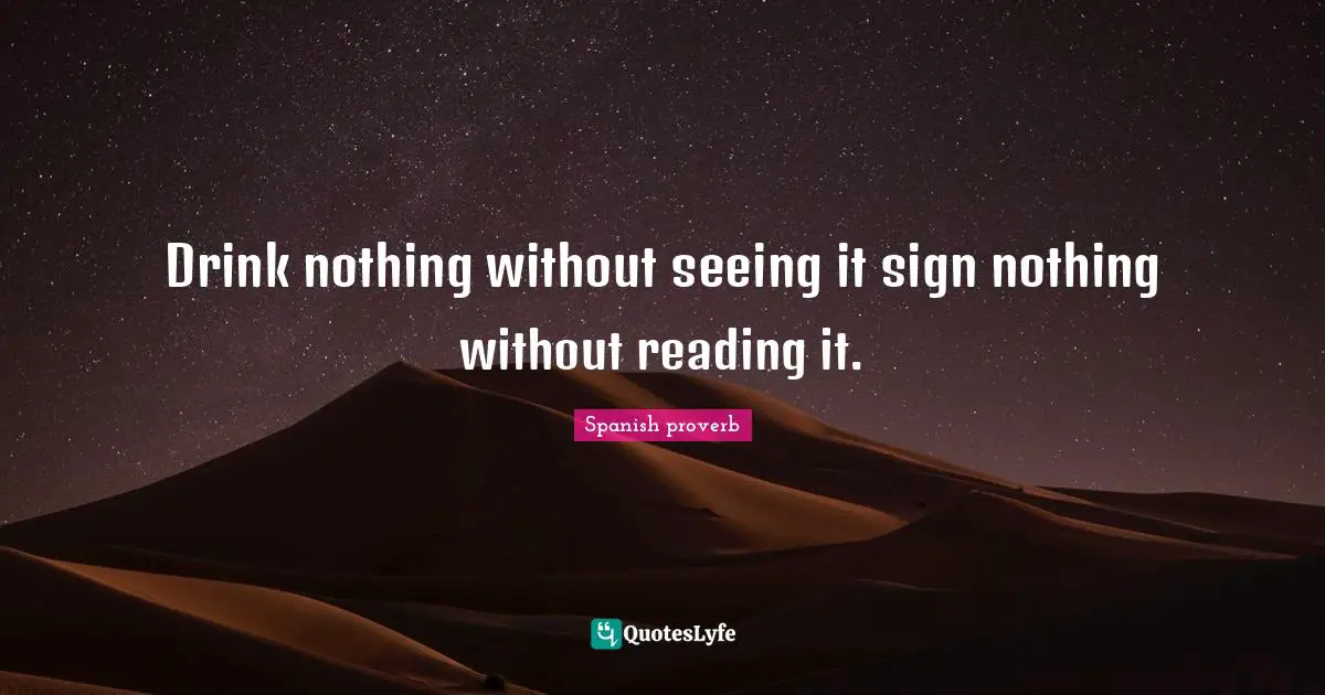 Spanish Proverb Quotes: "Drink nothing without seeing it sign nothing without reading it."