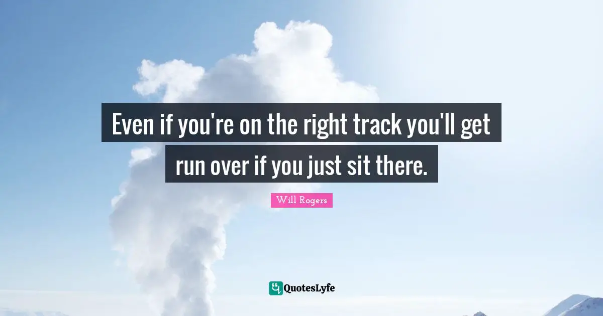 Even if you're on the right track you'll get run over if you just sit there.