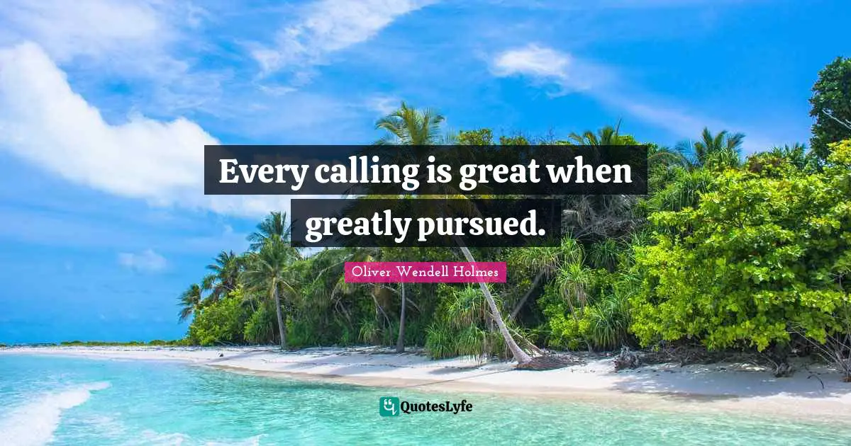 Every calling is great when greatly pursued.