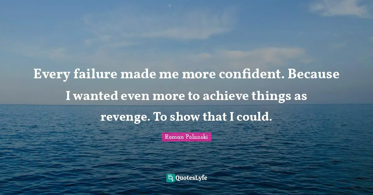 Every failure made me more confident. Because I wanted even more to achieve things as revenge. To show that I could.