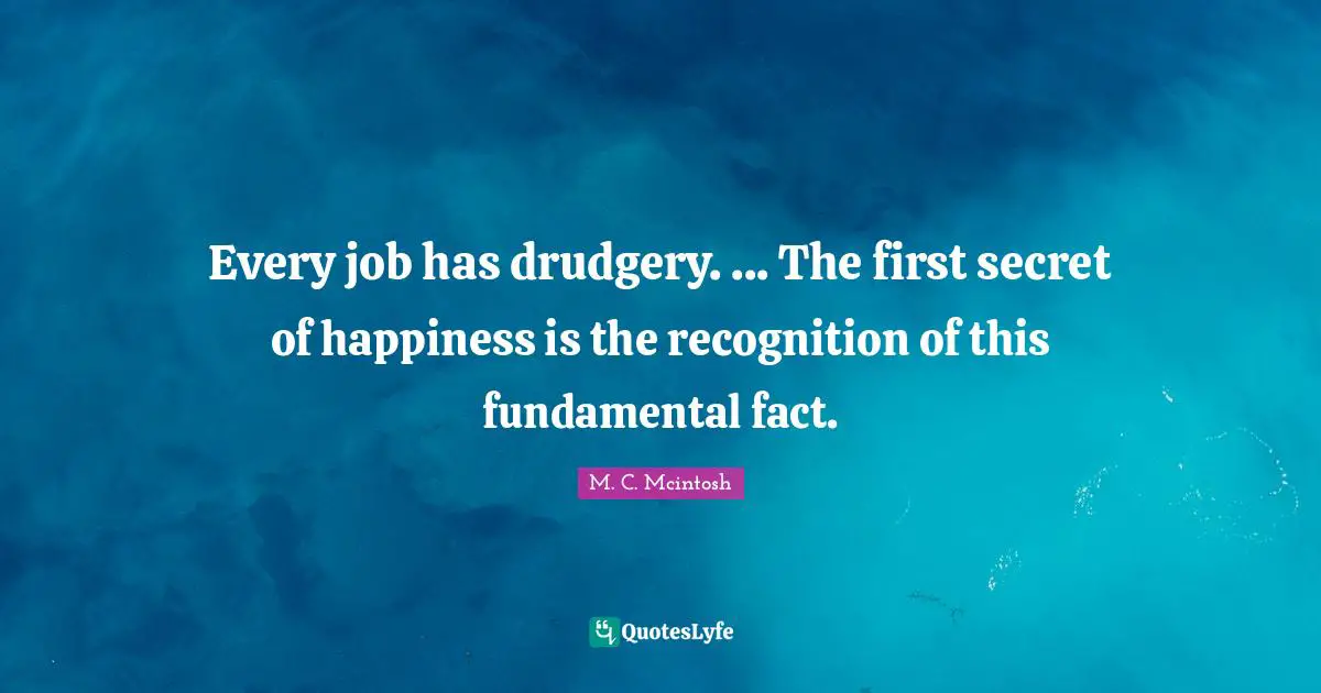 Every job has drudgery. ... The first secret of happiness is the recognition of this fundamental fact.