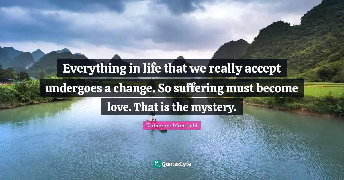 Everything in life that we really accept undergoes a change. So suffering must become love. That is the mystery.