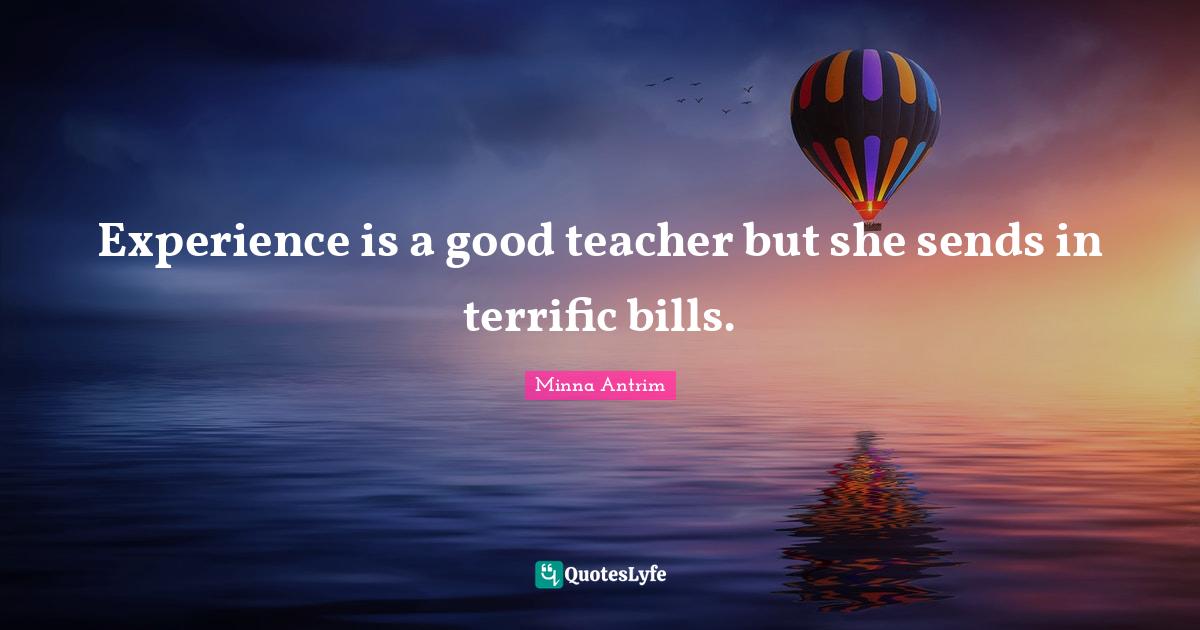 Experience is a good teacher but she sends in terrific bills.... Quote