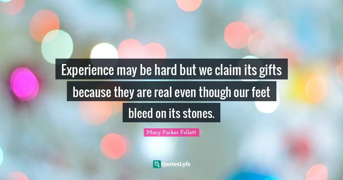 Experience may be hard but we claim its gifts because they are real even though our feet bleed on its stones.