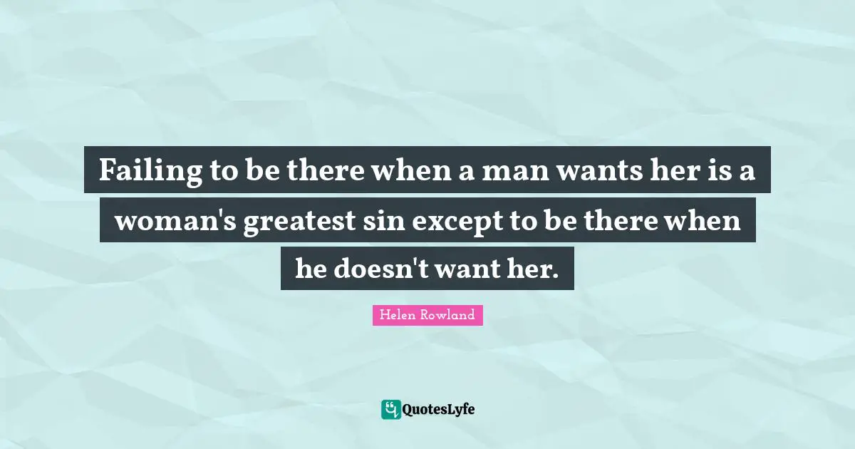 Failing to be there when a man wants her is a woman's greatest sin except to be there when he doesn't want her.