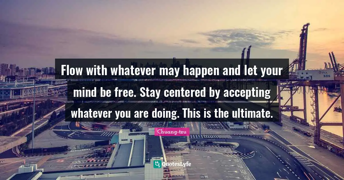 Acceptance Quotes: "Flow with whatever may happen and let your mind be free. Stay centered by accepting whatever you are doing. This is the ultimate."
