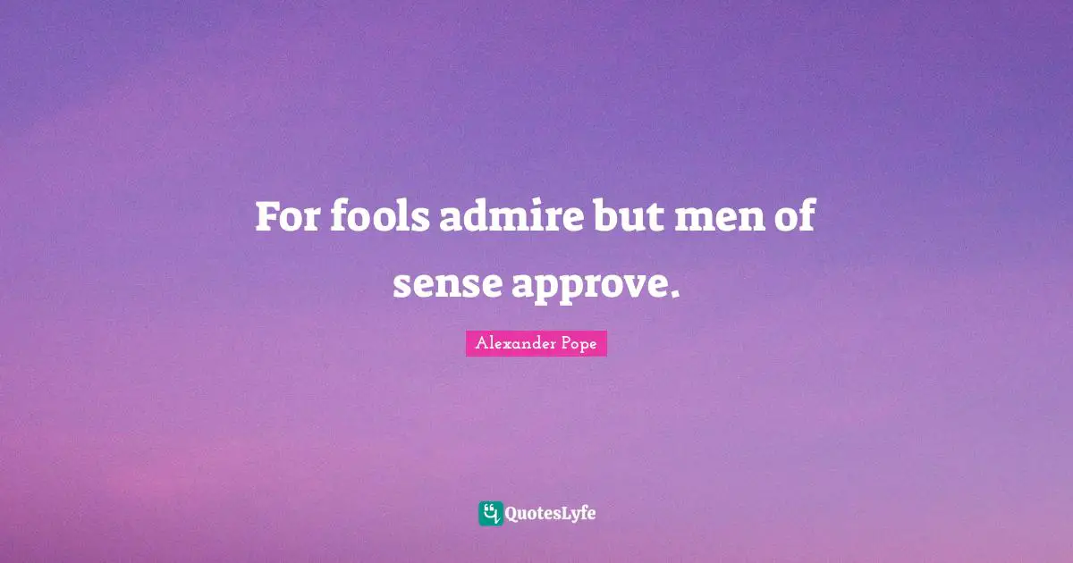 For fools admire but men of sense approve.