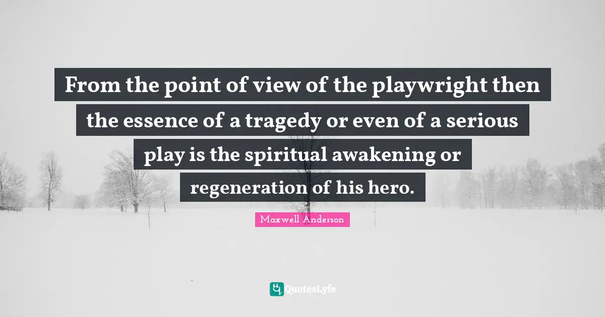 From the point of view of the playwright then the essence of a tragedy or even of a serious play is the spiritual awakening or regeneration of his hero.