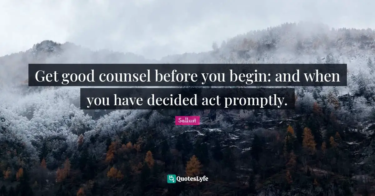 Get good counsel before you begin: and when you have decided act promptly.
