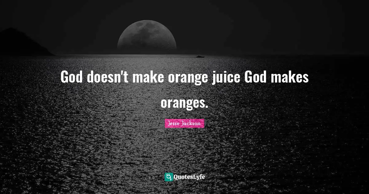 God doesn't make orange juice God makes oranges.