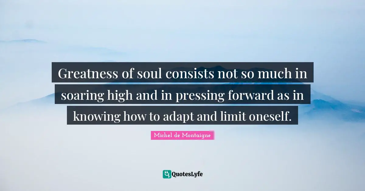 Greatness of soul consists not so much in soaring high and in pressing forward as in knowing how to adapt and limit oneself.