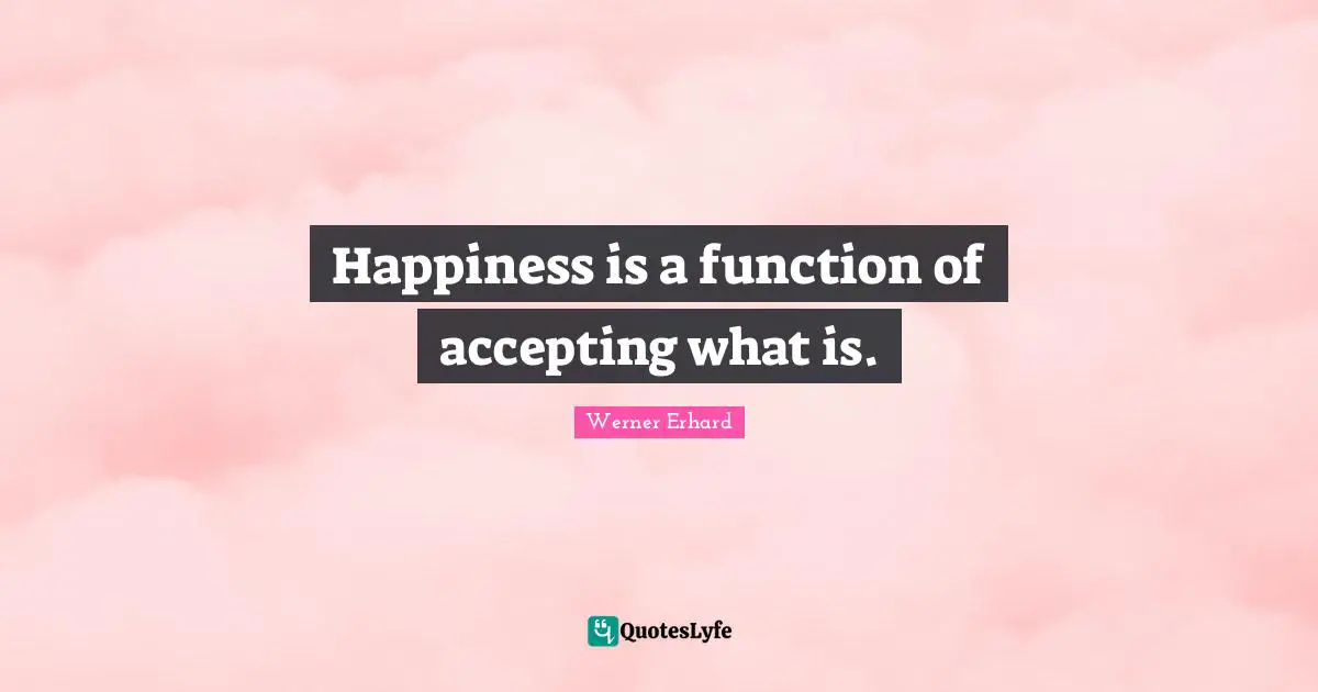 Happiness is a function of accepting what is.