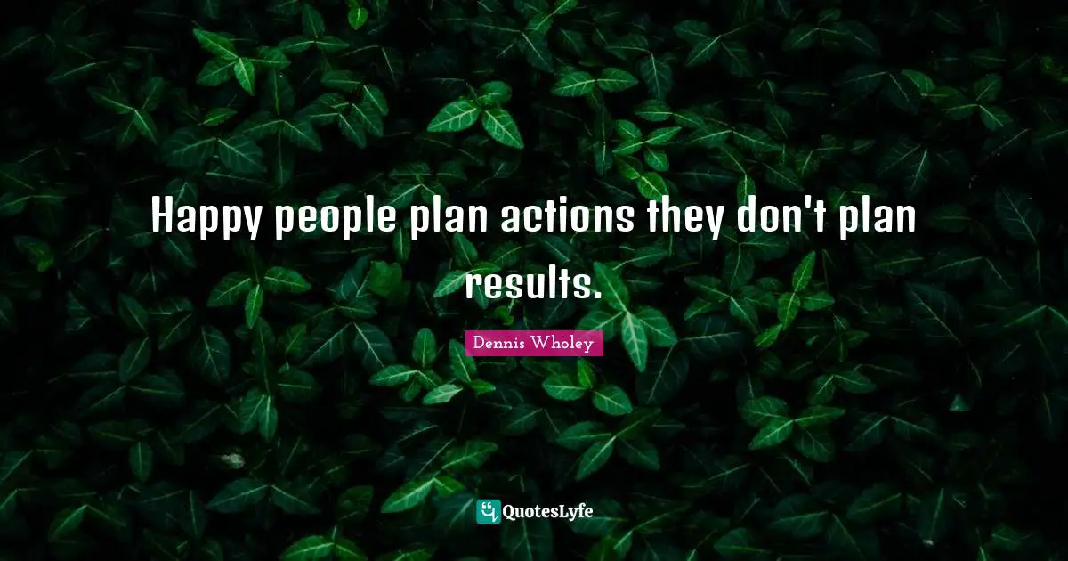 Happy people plan actions they don't plan results.