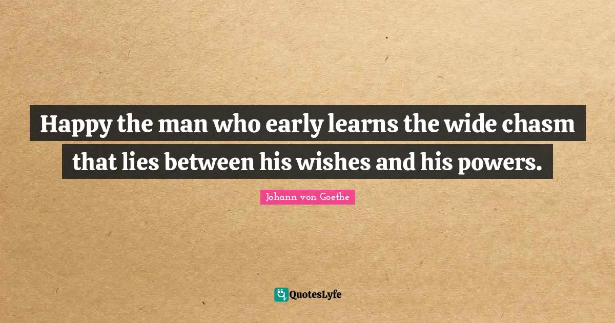 Happy the man who early learns the wide chasm that lies between his wishes and his powers.