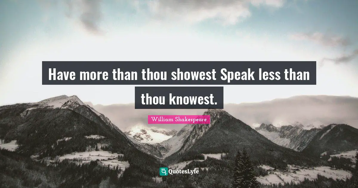 Have more than thou showest Speak less than thou knowest.