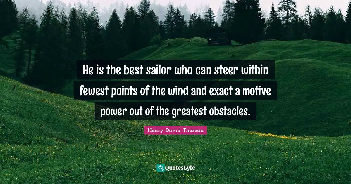 He is the best sailor who can steer within fewest points of the wind and exact a motive power out of the greatest obstacles.