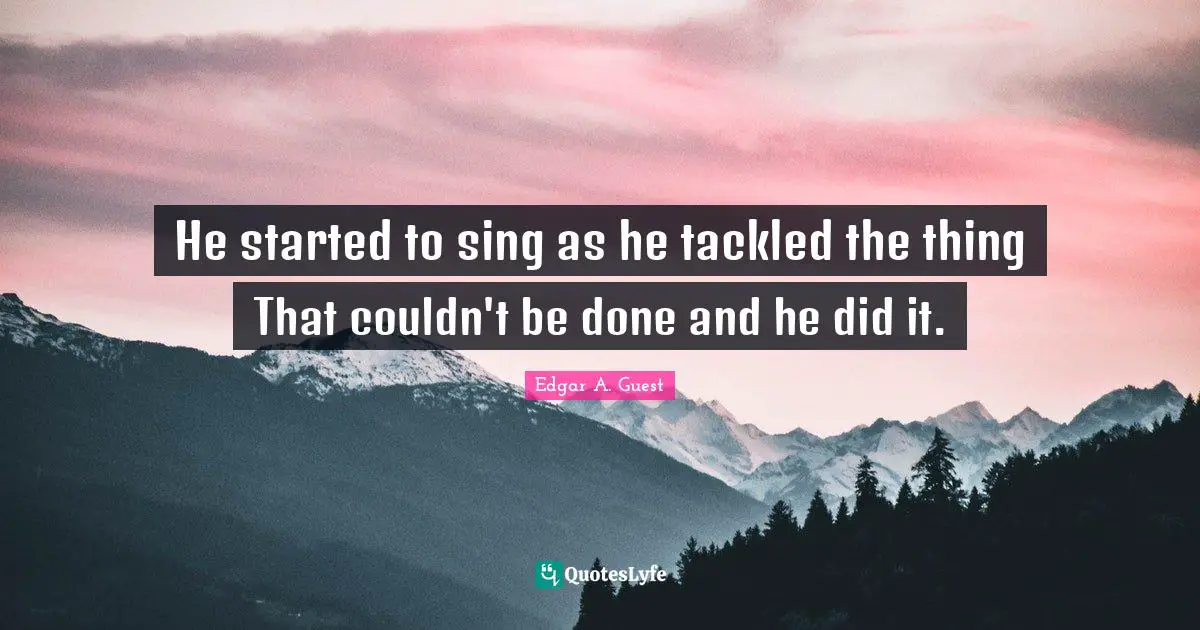 He started to sing as he tackled the thing That couldn't be done and he did it.