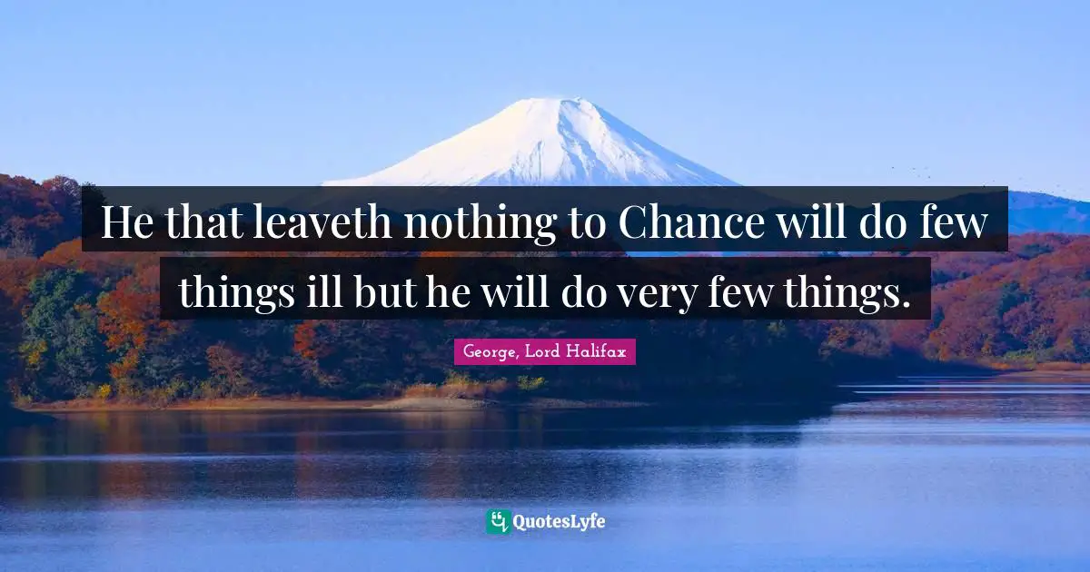 He that leaveth nothing to Chance will do few things ill but he will do very few things.