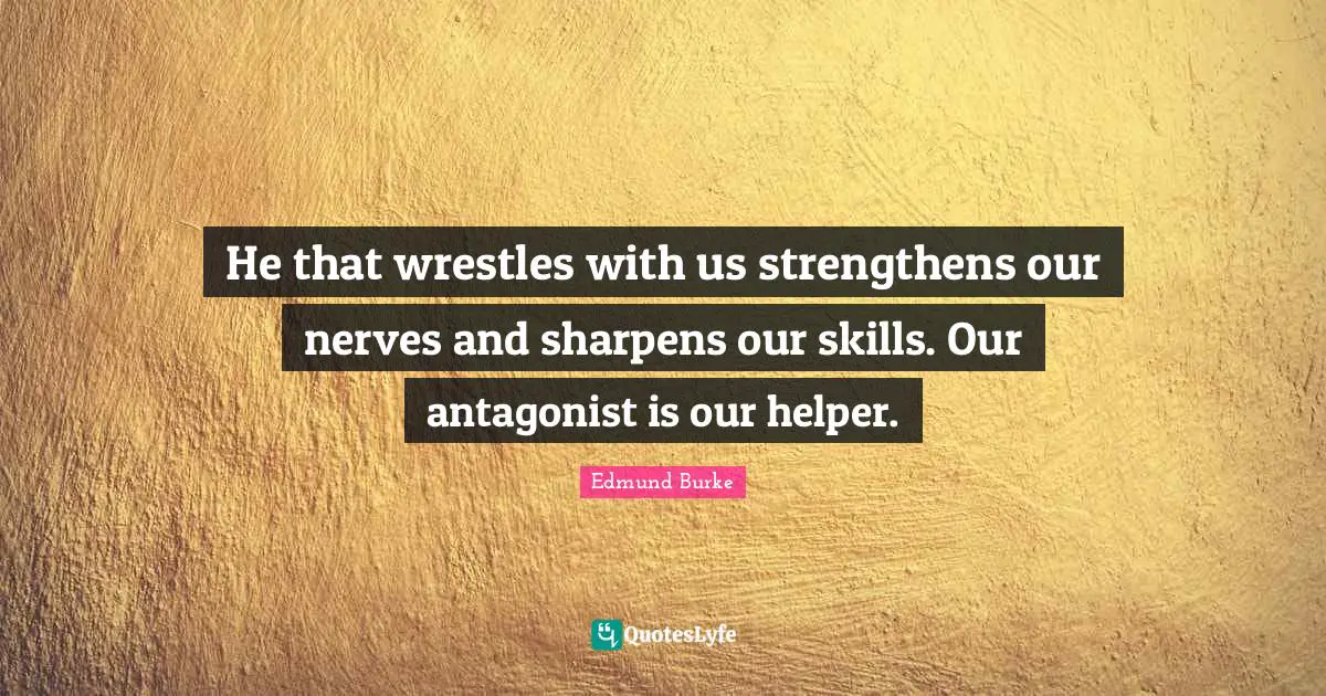 He that wrestles with us strengthens our nerves and sharpens our skills. Our antagonist is our helper.