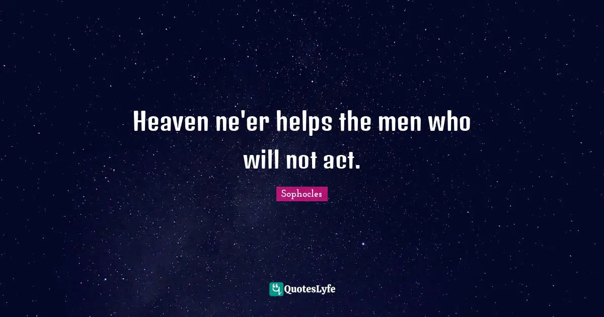 Heaven ne'er helps the men who will not act.
