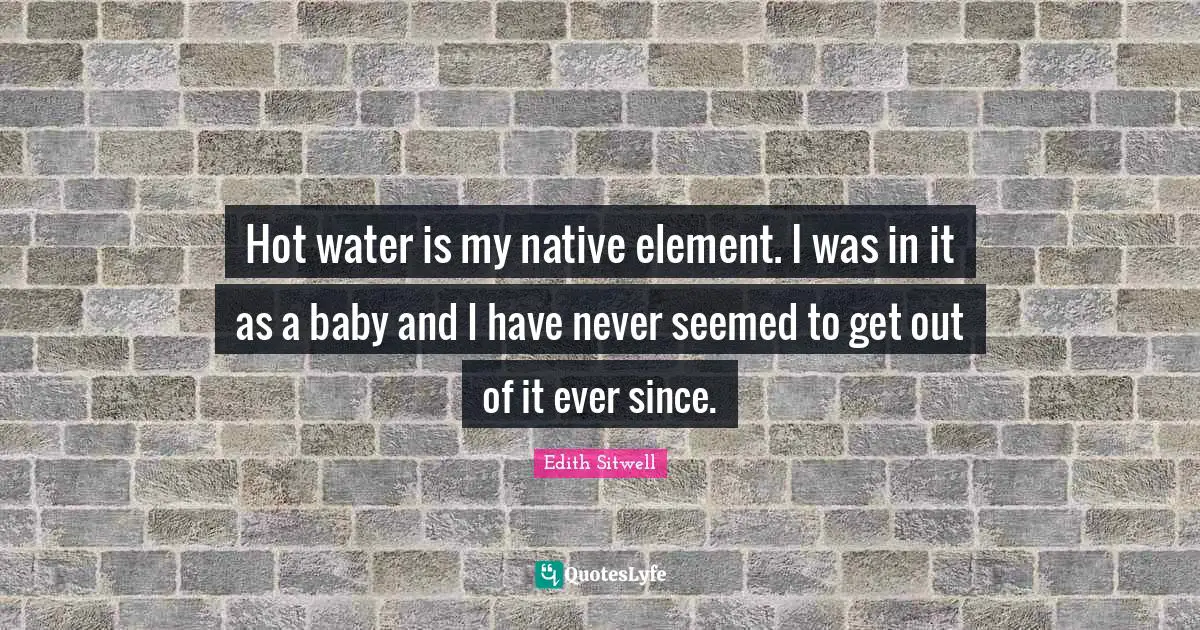 Hot water is my native element. I was in it as a baby and I have never seemed to get out of it ever since.