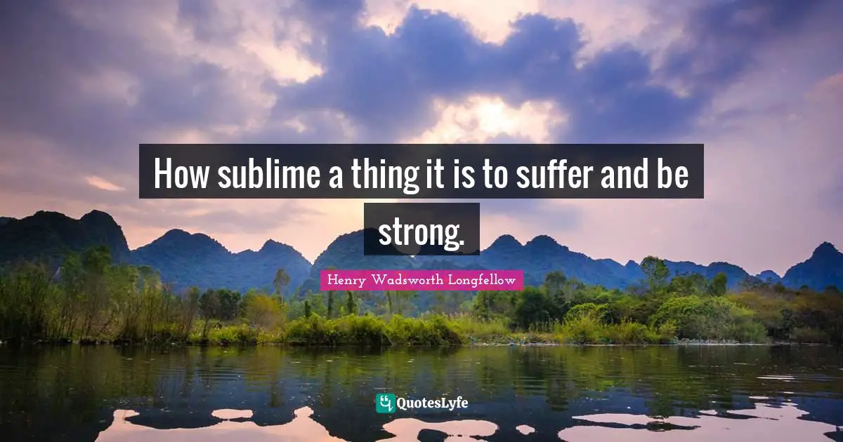 How sublime a thing it is to suffer and be strong.